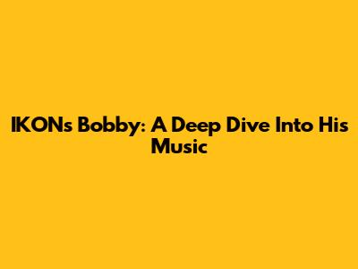 IKON's Bobby: A Deep Dive Into His Music