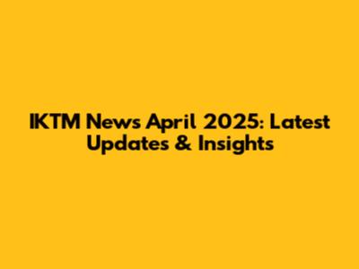 IKTM News April 2025: Latest Updates & Insights