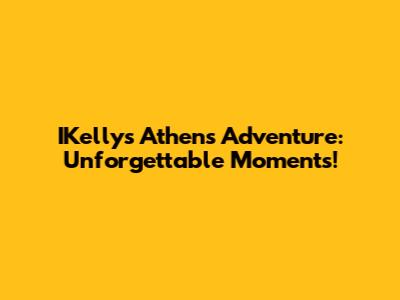 IKelly's Athens Adventure: Unforgettable Moments!
