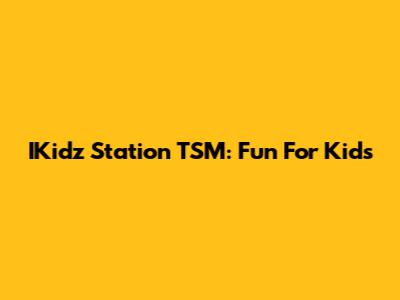 IKidz Station TSM: Fun For Kids