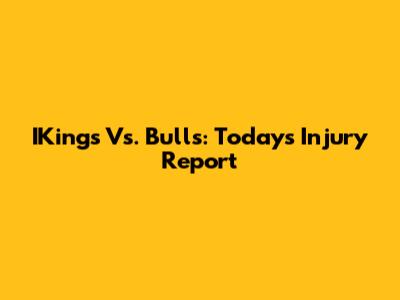 IKings Vs. Bulls: Today's Injury Report