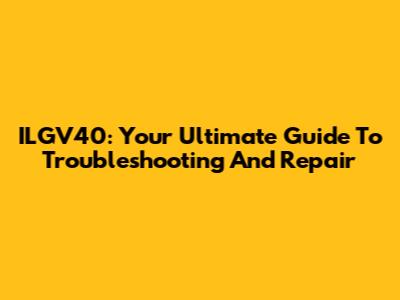 ILGV40: Your Ultimate Guide To Troubleshooting And Repair