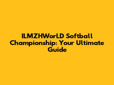 ILMZHWorLD Softball Championship: Your Ultimate Guide