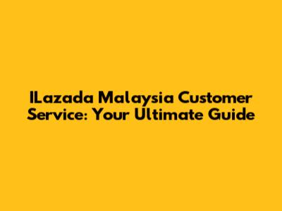 ILazada Malaysia Customer Service: Your Ultimate Guide