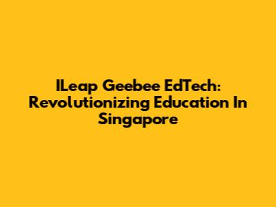 ILeap Geebee EdTech: Revolutionizing Education In Singapore