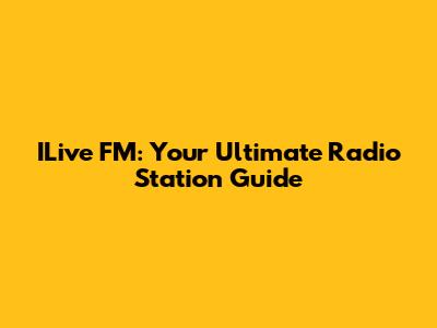 ILive FM: Your Ultimate Radio Station Guide