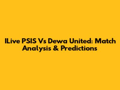 ILive PSIS Vs Dewa United: Match Analysis & Predictions