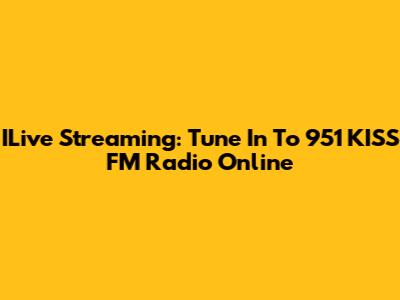 ILive Streaming: Tune In To 951 KISS FM Radio Online