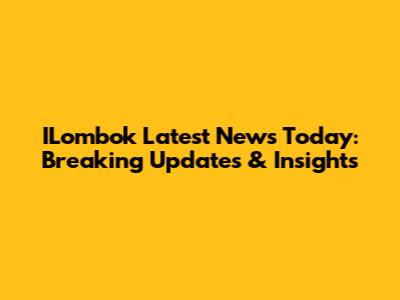 ILombok Latest News Today: Breaking Updates & Insights