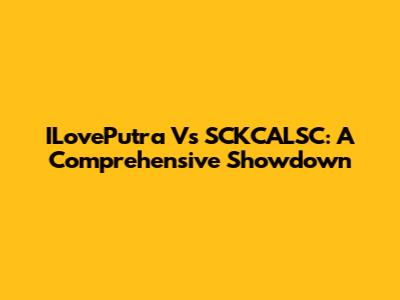 ILovePutra Vs SCKCALSC: A Comprehensive Showdown