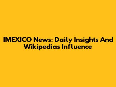 IMEXICO News: Daily Insights And Wikipedia's Influence