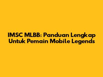 IMSC MLBB: Panduan Lengkap Untuk Pemain Mobile Legends