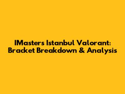 IMasters Istanbul Valorant: Bracket Breakdown & Analysis