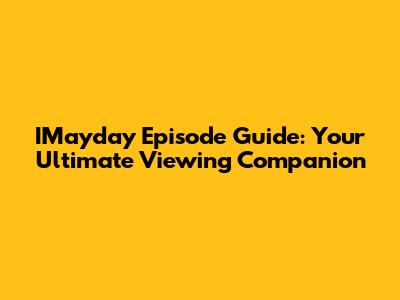 IMayday Episode Guide: Your Ultimate Viewing Companion