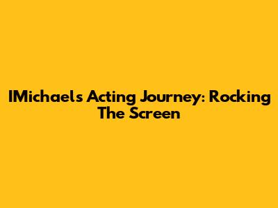 IMichael's Acting Journey: Rocking The Screen