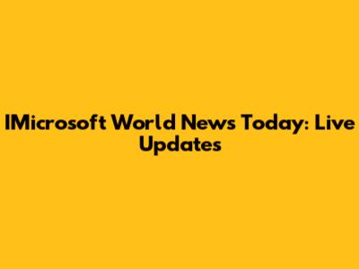 IMicrosoft World News Today: Live Updates