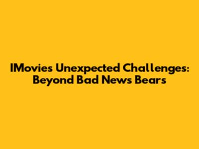 IMovie's Unexpected Challenges: Beyond 'Bad News Bears'
