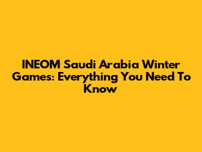 INEOM Saudi Arabia Winter Games: Everything You Need To Know
