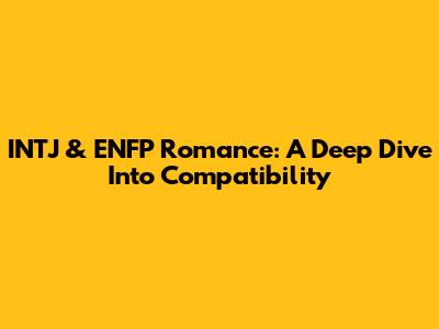 INTJ & ENFP Romance: A Deep Dive Into Compatibility