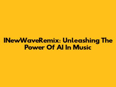 INewWaveRemix: Unleashing The Power Of AI In Music