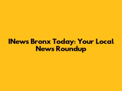 INews Bronx Today: Your Local News Roundup