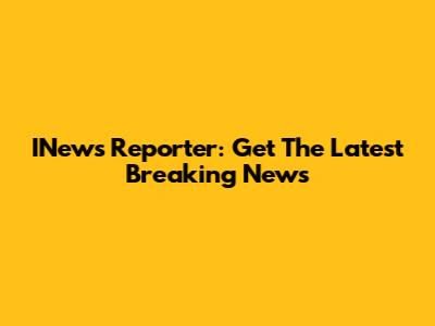 INews Reporter: Get The Latest Breaking News