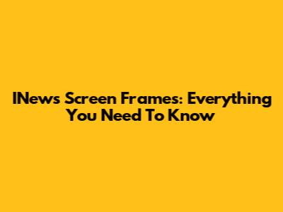 INews Screen Frames: Everything You Need To Know