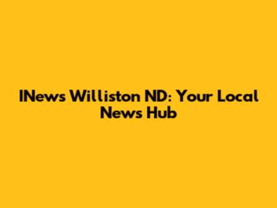 INews Williston ND: Your Local News Hub