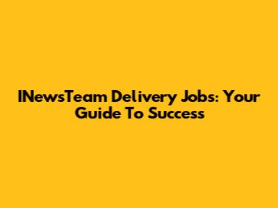 INewsTeam Delivery Jobs: Your Guide To Success