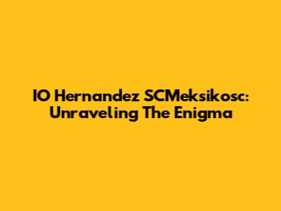 IO Hernandez SCMeksikosc: Unraveling The Enigma