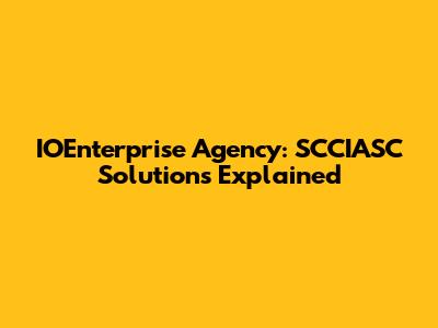 IOEnterprise Agency: SCCIASC Solutions Explained