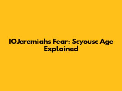 IOJeremiah's Fear: Scyousc Age Explained
