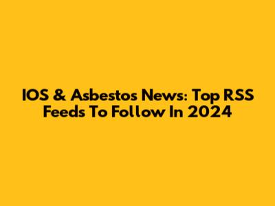 IOS & Asbestos News: Top RSS Feeds To Follow In 2024