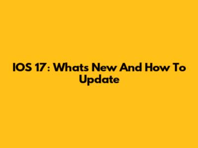 IOS 17: What's New And How To Update