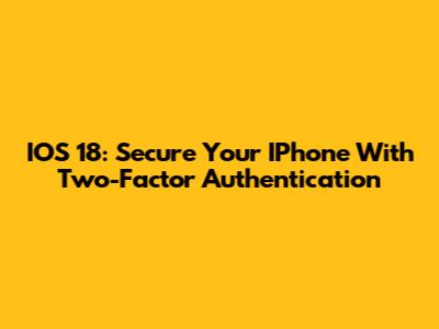 IOS 18: Secure Your IPhone With Two-Factor Authentication