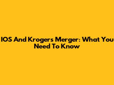 IOS And Kroger's Merger: What You Need To Know