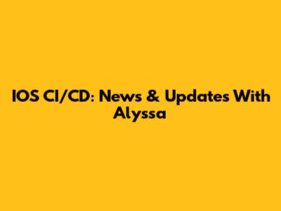 IOS CI/CD: News & Updates With Alyssa