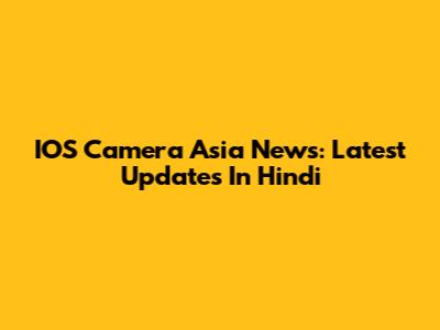 IOS Camera Asia News: Latest Updates In Hindi