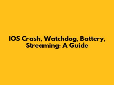 IOS Crash, Watchdog, Battery, Streaming: A Guide