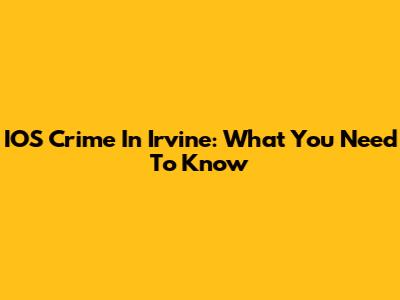 IOS Crime In Irvine: What You Need To Know