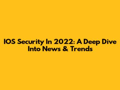 IOS Security In 2022: A Deep Dive Into News & Trends
