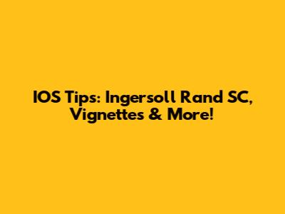 IOS Tips: Ingersoll Rand SC, Vignettes & More!