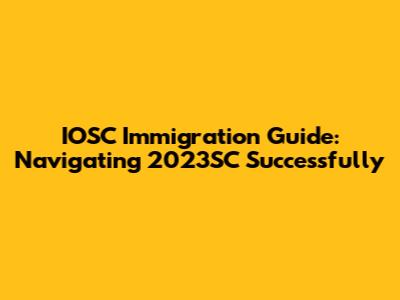 IOSC Immigration Guide: Navigating 2023SC Successfully