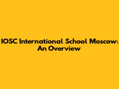 IOSC International School Moscow: An Overview