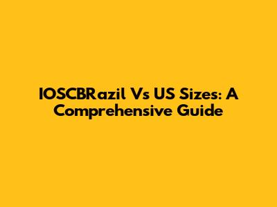 IOSCBRazil Vs US Sizes: A Comprehensive Guide
