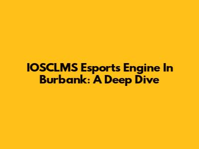 IOSCLMS Esports Engine In Burbank: A Deep Dive