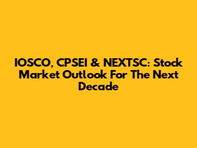 IOSCO, CPSEI & NEXTSC: Stock Market Outlook For The Next Decade