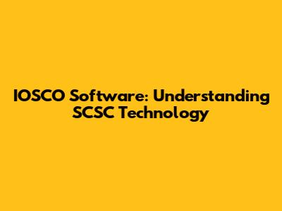 IOSCO Software: Understanding SCSC Technology