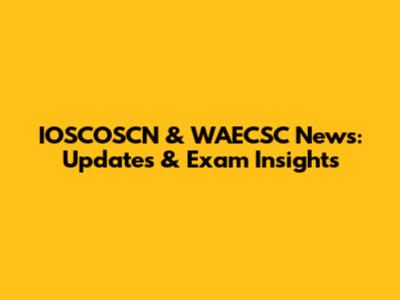 IOSCOSCN & WAECSC News: Updates & Exam Insights