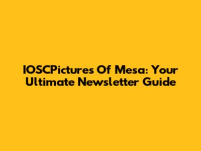 IOSCPictures Of Mesa: Your Ultimate Newsletter Guide
